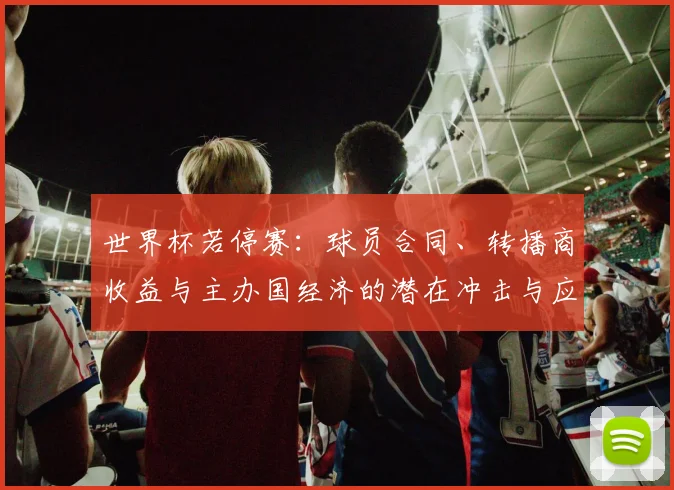 世界杯若停赛：球员合同、转播商收益与主办国经济的潜在冲击与应对