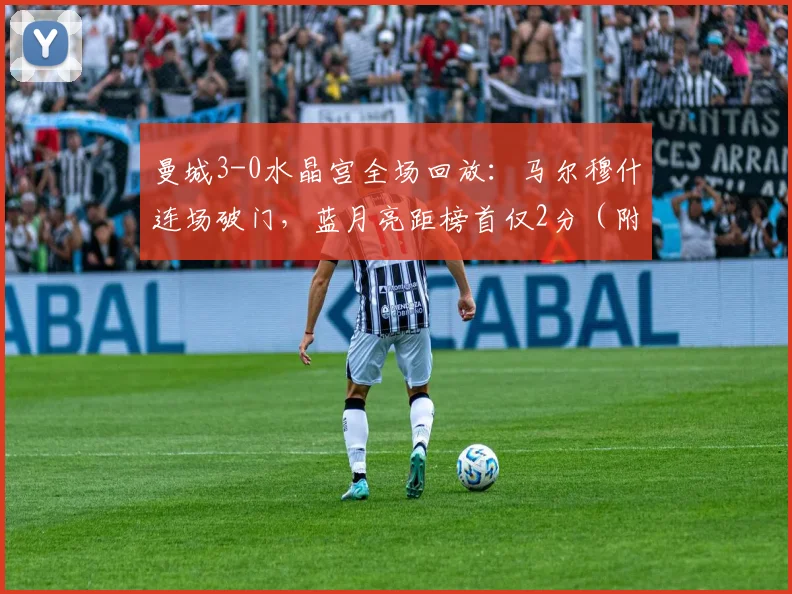 曼城3-0水晶宫全场回放：马尔穆什连场破门，蓝月亮距榜首仅2分（附积分榜分析）