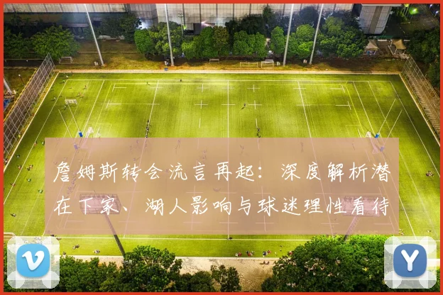 詹姆斯转会流言再起:深度解析潜在下家、湖人影响与球迷理性看待指南