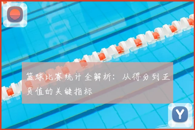 篮球比赛统计全解析：从得分到正负值的关键指标
