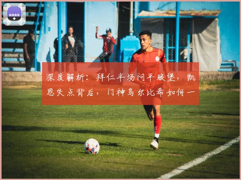 深度解析：拜仁半场闷平狼堡，凯恩失点背后，门神乌尔比希如何一战成名？