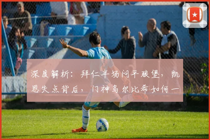 深度解析:拜仁半场闷平狼堡,凯恩失点背后,门神乌尔比希如何一战成名?