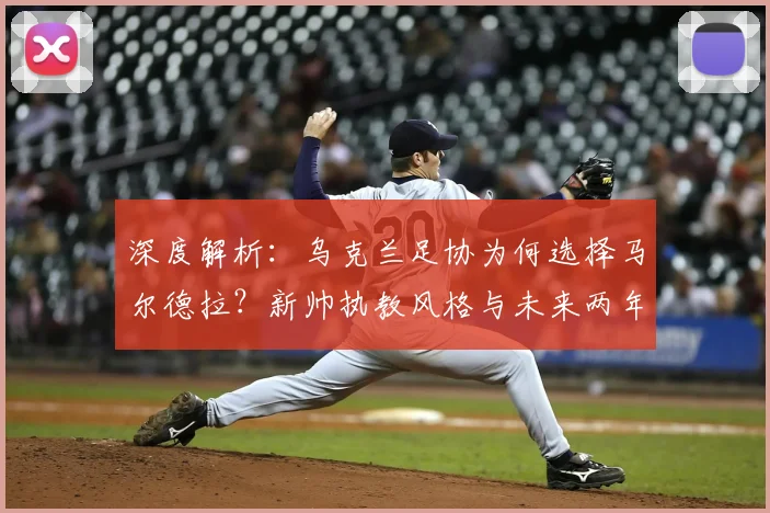 深度解析:乌克兰足协为何选择马尔德拉?新帅执教风格与未来两年国家队前景展望
