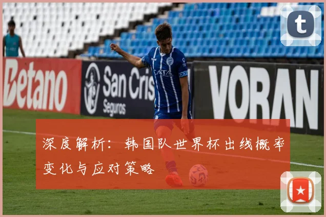 深度解析：韩国队世界杯出线概率变化与应对策略