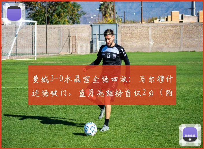 曼城3-0水晶宫全场回放：马尔穆什连场破门，蓝月亮距榜首仅2分（附积分榜分析）