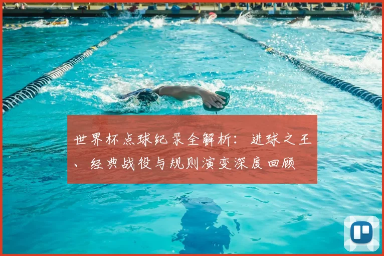 世界杯点球纪录全解析：进球之王、经典战役与规则演变深度回顾