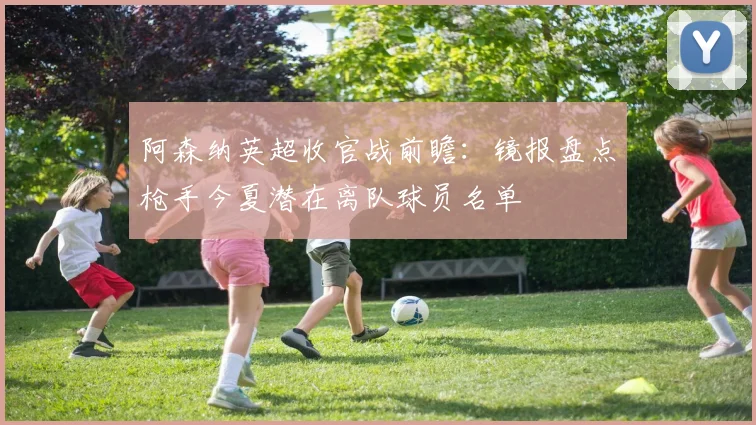 阿森纳英超收官战前瞻：镜报盘点枪手今夏潜在离队球员名单